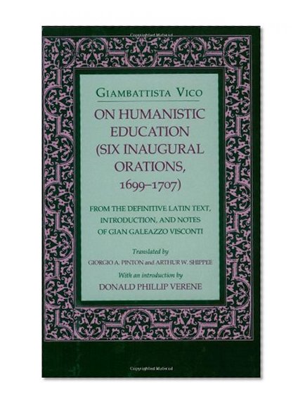 On Humanistic Education: Six Inaugural Orations, 1699-1707 (Six Inaugural Orations, 1699-1707 : from the Definitive Latin Text, Introduction, and Notes of Gian Galeazzo Visconti)