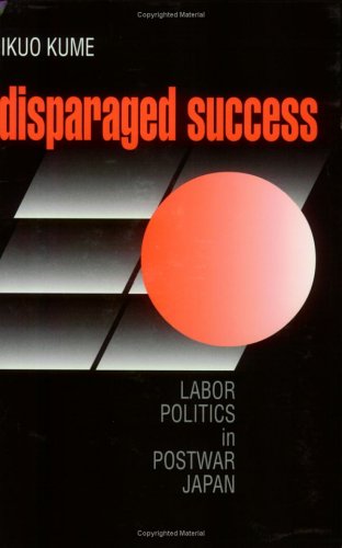 Disparaged Success: Labor Politics in Postwar Japan (Cornell Studies in Political Economy)