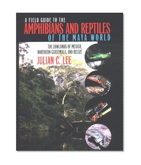 A Field Guide to the Amphibians and Reptiles of the Maya World: The Lowlands of Mexico, Northern Guatemala, and Belize