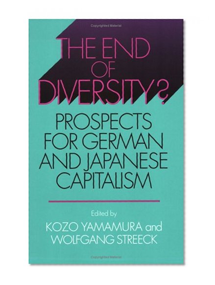 The End of Diversity?: Prospects for German and Japanese Capitalism (Cornell Studies in Political Economy)