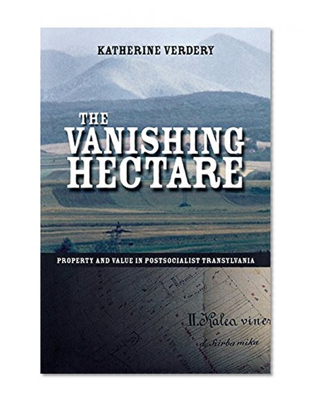 The Vanishing Hectare: Property and Value in Postsocialist Transylvania (Culture and Society after Socialism)