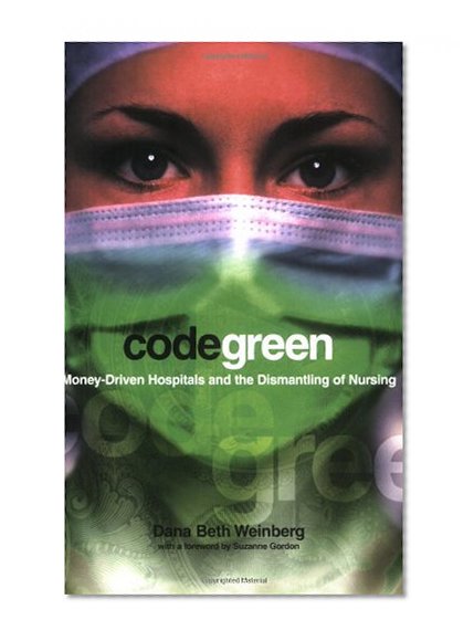 Code Green: Money-Driven Hospitals and the Dismantling of Nursing (The Culture and Politics of Health Care Work)