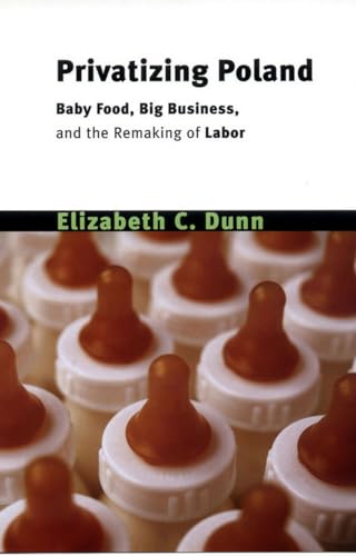 Privatizing Poland: Baby Food, Big Business, and the Remaking of Labor (Culture and Society after Socialism)