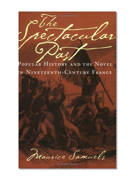 The Spectacular Past: Popular History and the Novel in Nineteenth-Century France