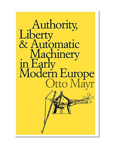Authority, Liberty, and Automatic Machinery in Early Modern Europe (Johns Hopkins Studies in the History of Technology)