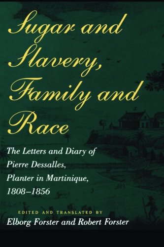 Sugar and Slavery, Family and Race: The Letters and Diary of Pierre Dessalles, Planter in Martinique, 1808-1856 (Johns Hopkins Studies in Atlantic History and Culture)