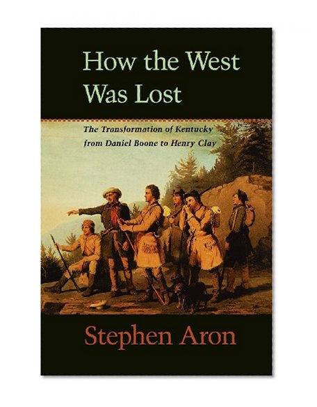 How the West Was Lost: The Transformation of Kentucky From Daniel Boone to Henry Clay