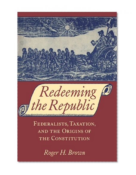 Redeeming the Republic: Federalists, Taxation, and the Origins of the Constitution