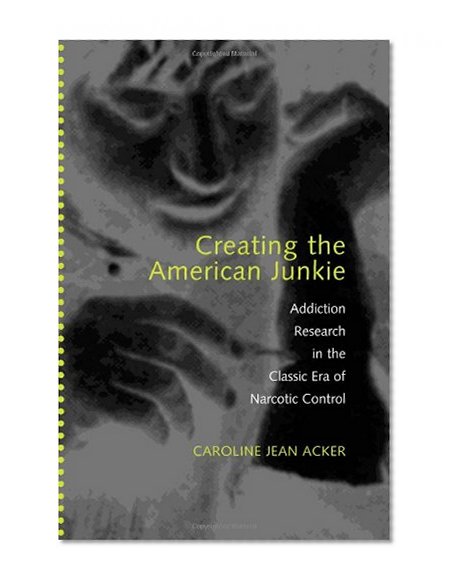 Creating the American Junkie: Addiction Research in the Classic Era of Narcotic Control