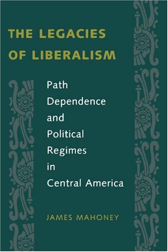 The Legacies of Liberalism: Path Dependence and Political Regimes in Central America