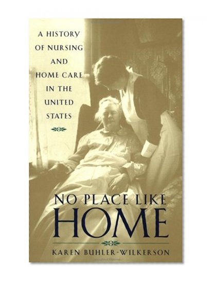 No Place Like Home: A History of Nursing and Home Care in the United States