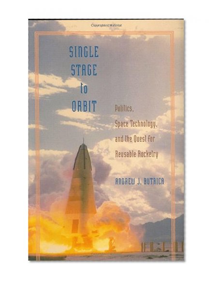 Single Stage to Orbit: Politics, Space Technology, and the Quest for Reusable Rocketry (New Series in NASA History)