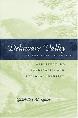 The Delaware Valley in the Early Republic: Architecture, Landscape, and Regional Identity (Creating the North American Landscape)