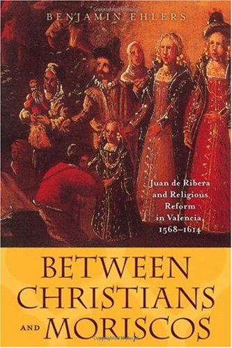 Between Christians and Moriscos: Juan de Ribera and Religious Reform in Valencia, 1568-1614 (The Johns Hopkins University Studies in Historical and Political Science)