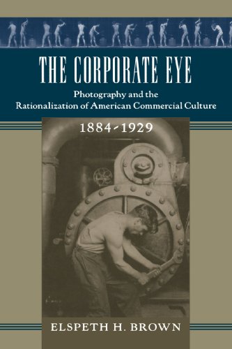 The Corporate Eye: Photography and the Rationalization of American Commercial Culture, 1884-1929 (Studies in Industry and Society)