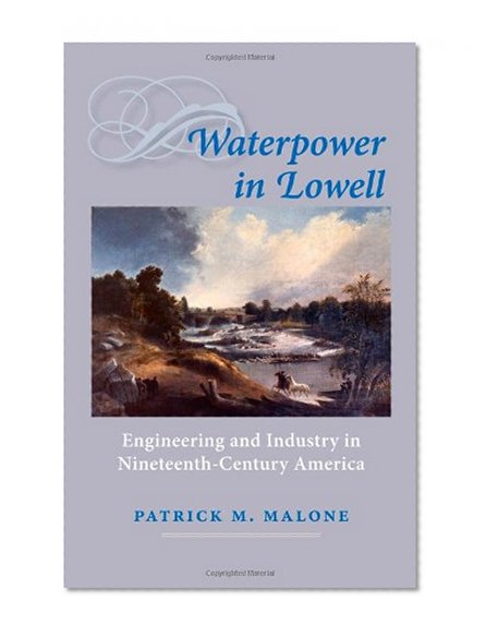 Waterpower in Lowell: Engineering and Industry in Nineteenth-Century America (Johns Hopkins Introductory Studies in the History of Technology)
