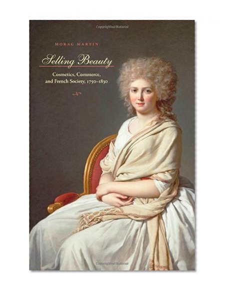 Selling Beauty: Cosmetics, Commerce, and French Society, 1750-1830 (The Johns Hopkins University Studies in Historical and Political Science)