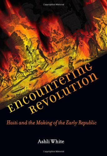 Encountering Revolution: Haiti and the Making of the Early Republic (Early America: History, Context, Culture)