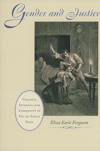 Gender and Justice: Violence, Intimacy, and Community in Fin-de-Siècle Paris (The Johns Hopkins University Studies in Historical and Political Science, 128)