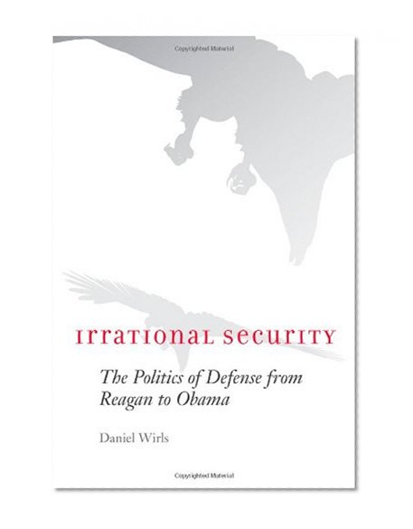 Irrational Security: The Politics of Defense from Reagan to Obama