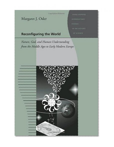 Reconfiguring the World: Nature, God, and Human Understanding from the Middle Ages to Early Modern Europe (Johns Hopkins Introductory Studies in the History of Science)