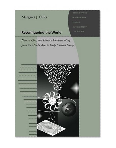 Reconfiguring the World: Nature, God, and Human Understanding from the Middle Ages to Early Modern Europe (Johns Hopkins Introductory Studies in the History of Science)