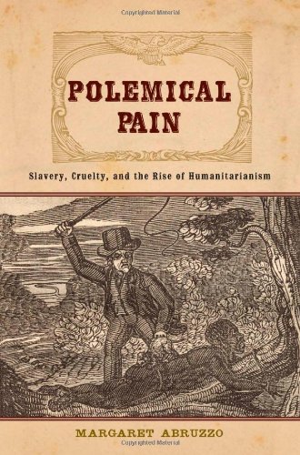 Polemical Pain: Slavery, Cruelty, and the Rise of Humanitarianism (New Studies in American Intellectual and Cultural History)