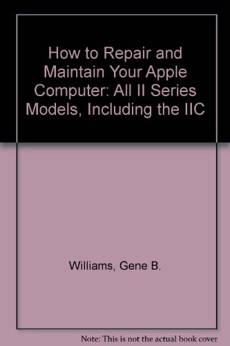 How to Repair and Maintain Your Apple Computer: All II Series Models, Including the IIC