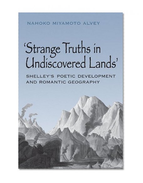 Strange Truths in Undiscovered Lands: Shelley's Poetic Development and Romantic Geography
