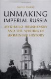 Unmaking Imperial Russia: Mykhailo Hrushevsky and the Writing of Ukrainian History