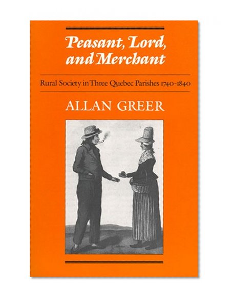 Peasant, Lord, and Merchant: Rural Society in Three Quebec Parishes 1740-1840 (Social History of Canada, 39)