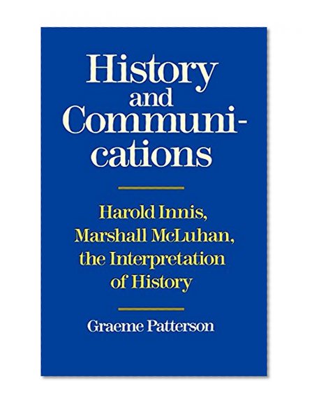 History and Communication: Harold Innis, Marshall McLuhan, the Interpretation of History