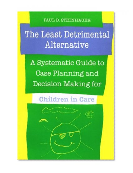 The Least Detrimental Alternative: A Systematic Guide to Case Planning and Decision Making for Children in Care