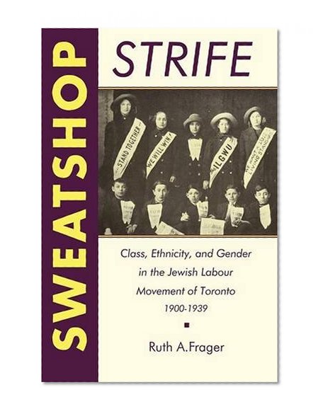 Sweatshop Strife: Class, Ethnicity, and Gender in the Jewish Labour Movement of Toronto, 1900-1939 (Heritage) (No 47)