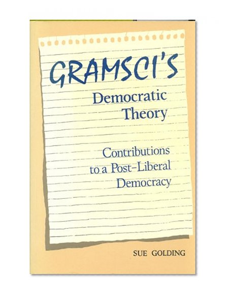 Gramsci's Democratic Theory: Contributions to a Post-Liberal Democracy