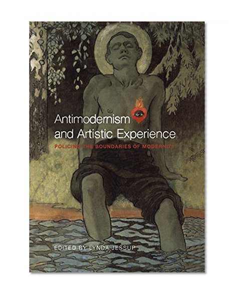 Antimodernism and Artistic Experience: Policing the Boundaries of Modernity
