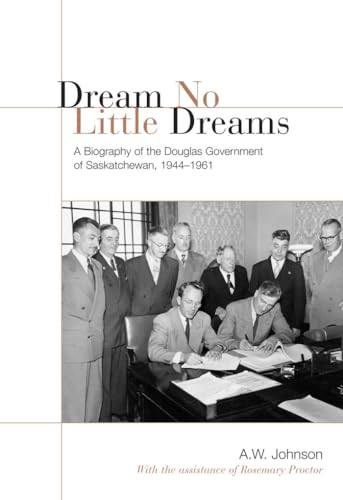 Dream No Little Dreams: A Biography of the Douglas Government of Saskatchewan, 1944-1961 (Ipac Series in Public Management and Governance)