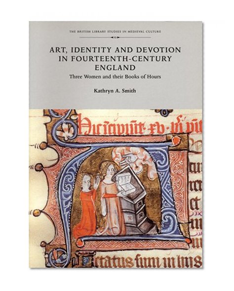 Art, Identity, and Devotion in Fourteenth Century England: Three Women Patrons and their Books of Hours (British Library Studies in Medieval Culture)