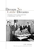 Dream No Little Dreams: A Biography of the Douglas Government of Saskatchewan, 1944-1961 (Ipac Series in Public Management and Governance)