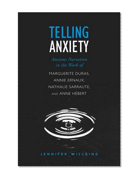 Telling Anxiety: Anxious Narration in the Work of Marguerite Duras, Annie Ernaux, Nathalie Sarraute, and Anne HÃ©bert (University of Toronto Romance Series)