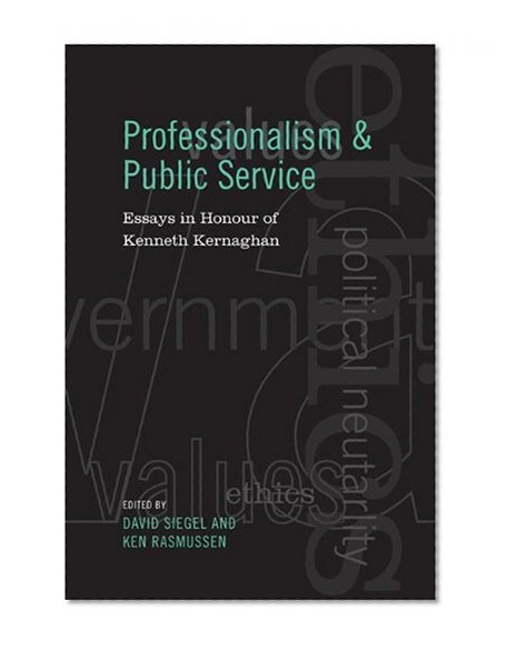 Professionalism and Public Service: Essays in Honour of Kenneth Kernaghan (Institute of Public Administration of Canada Series in Public Management and Governance)