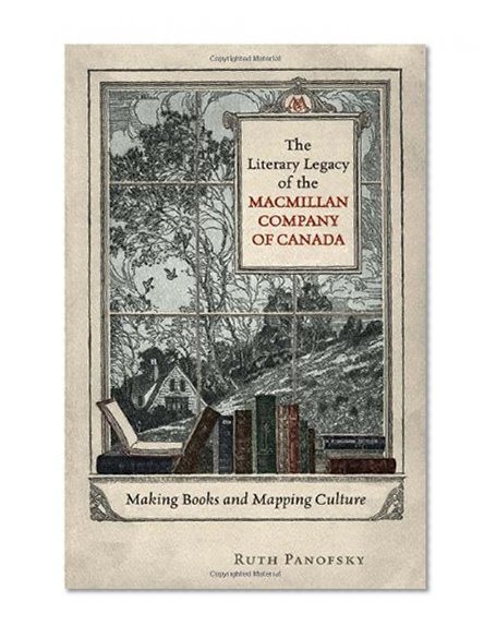 The Literary Legacy of the Macmillan Company of Canada: Making Books and Mapping Culture (Studies in Book and Print Culture)