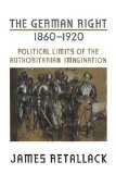The German Right, 1860-1920: Political Limits of the Authoritarian Imagination (German and European Studies)