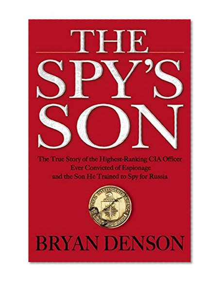 The Spy's Son: The True Story of the Highest-Ranking CIA Officer Ever Convicted of Espionage and the Son He Trained to Spy for Russia