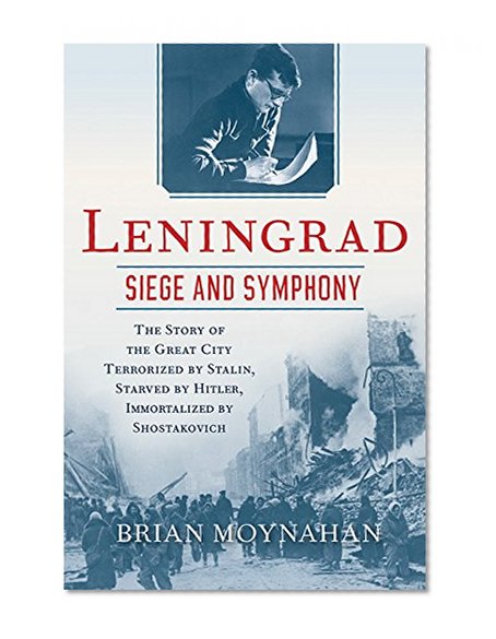 Leningrad: Siege and Symphony: The Story of the Great City Terrorized by Stalin, Starved by Hitler, Immortalized by Shostakovich
