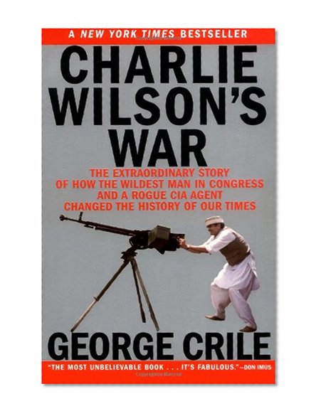 Charlie Wilson's War: The Extraordinary Story of How the Wildest Man in Congress and a Rogue CIA Agent Changed the History of Our Times
