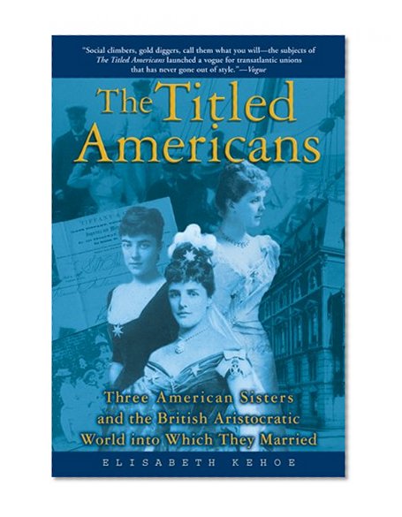 The Titled Americans: Three American Sisters and the British Aristocratic World into Which They Married