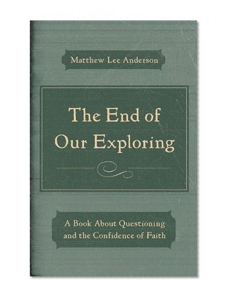The End of Our Exploring: A Book about Questioning and the Confidence of Faith