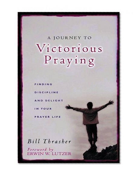 A Journey to Victorious Praying: Finding Discipline and Delight in Your Prayer Life
