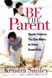 Be The Parent: Seven Choices You Can Make to Raise Great Kids